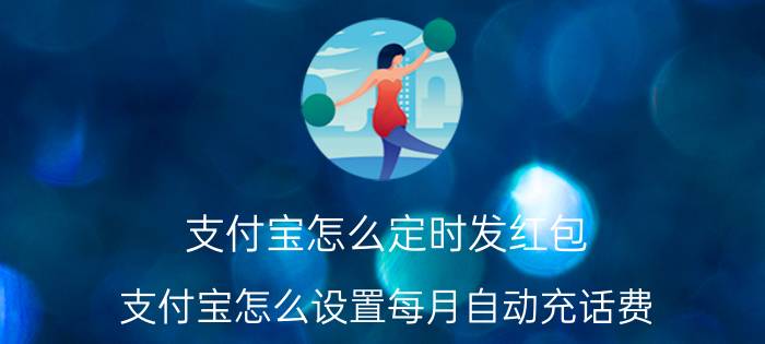 支付宝怎么定时发红包 支付宝怎么设置每月自动充话费？